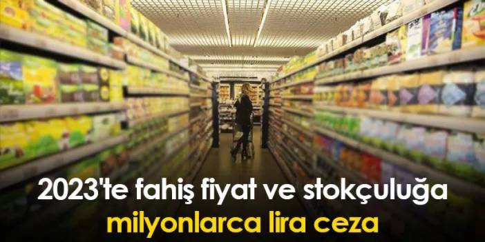 2023'te fahiş fiyat ve stokçuluğa milyonlarca lira ceza