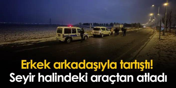 Erzurum'da erkek arkadaşıyla tartıştı! Araçtan atladı