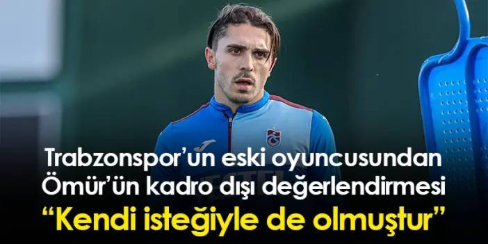 Trabzonspor’un eski oyuncusundan Ömür’ün kadro dışı değerlendirmesi “Kendi isteğiyle de olmuştur”