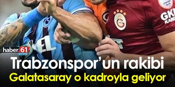 Trabzonspor’un rakibi Galatasaray o kadroyla geliyor