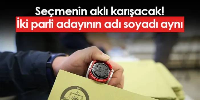 Seçmenin aklı karışacak! İki parti adayının adı soyadı aynı