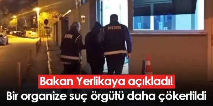 Bakan Yerlikaya açıkladı! Bir organize suç örgütü daha çökertildi