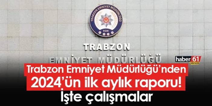 Trabzon Emniyet Müdürlüğü’nden 2024’ün ilk aylık raporu! İşte çalışmalar