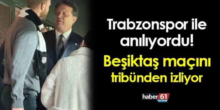 Trabzonspor ile anılıyordu! Beşiktaş maçını tribünden izliyor