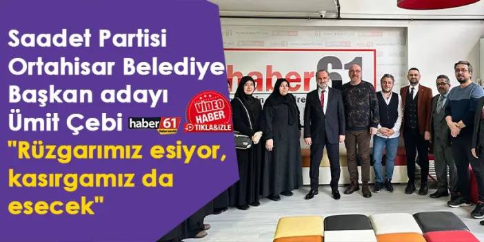 Saadet Partisi Ortahisar Belediye Başkan Adayı Ümit Çebi "Rüzgarımız esiyor kasırgamız da esecek"