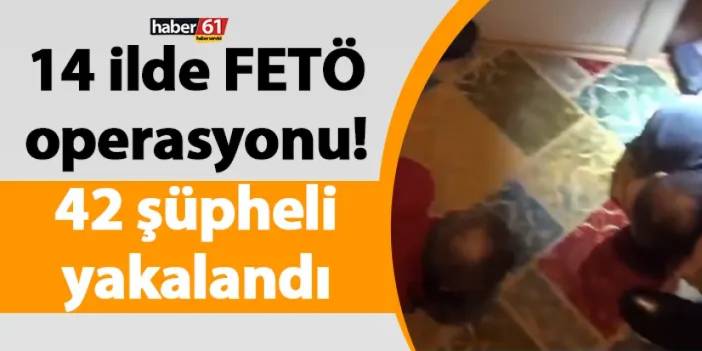 14 ilde FETÖ operasyonu! 42 şüpheli yakalandı