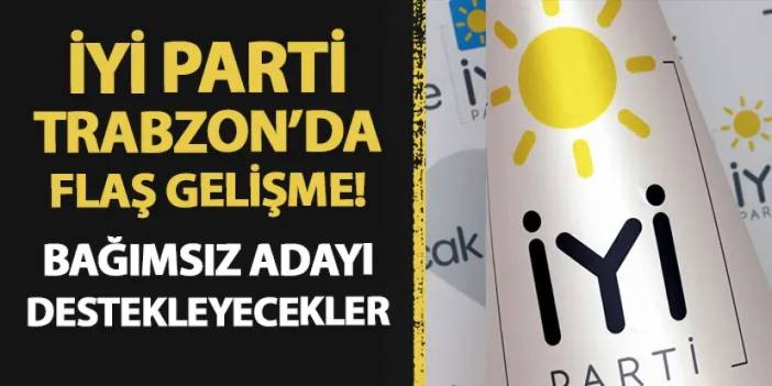 İyi Parti Trabzon'da flaş gelişme! İlçe teşkilatı bağımsız adayı destekleyecek