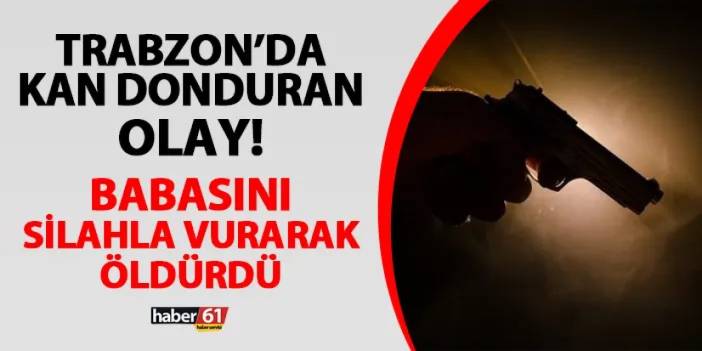 Trabzon'da kan donduran olay! Babasını silahla vurarak öldürdü