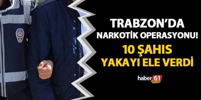 Trabzon'da narkotik operasyonu! 10 şahıs yakayı ele verdi