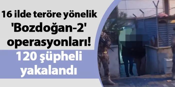 16 ilde teröre yönelik 'Bozdoğan-2' operasyonları! 120 şüpheli yakalandı