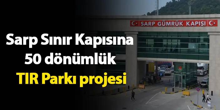 Sarp Sınır Kapısına 50 dönümlük TIR Parkı projesi