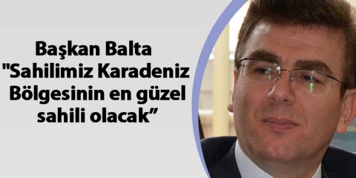 Vakfıkebir Belediye Başkanı Muhammet Balta "Sahilimiz Karadeniz Bölgesinin en güzel sahili olacak