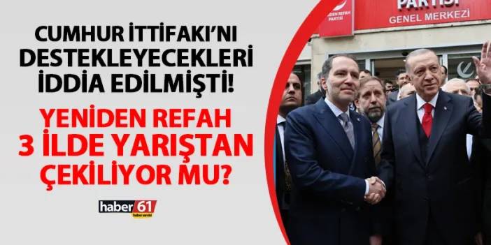 Cumhur İttifakı'nı destekleyecekleri iddia edilmişti! Yeniden Refah 3 ilde yarıştan çekiliyor mu?