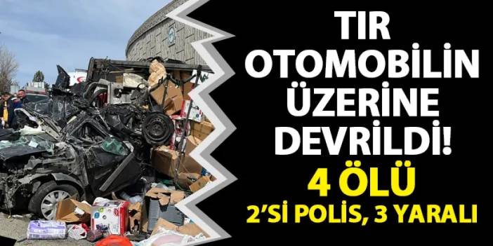 Tır otomobilin üzerine devrildi! 4 ölü, 2'si polis 3 yaralı