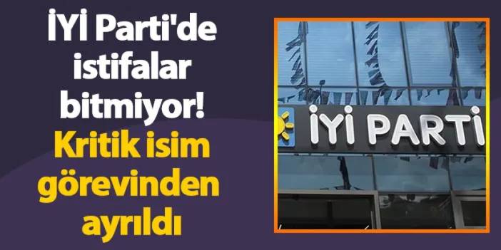 İYİ Parti'de istifalar bitmiyor! Kritik isim görevinden ayrıldı