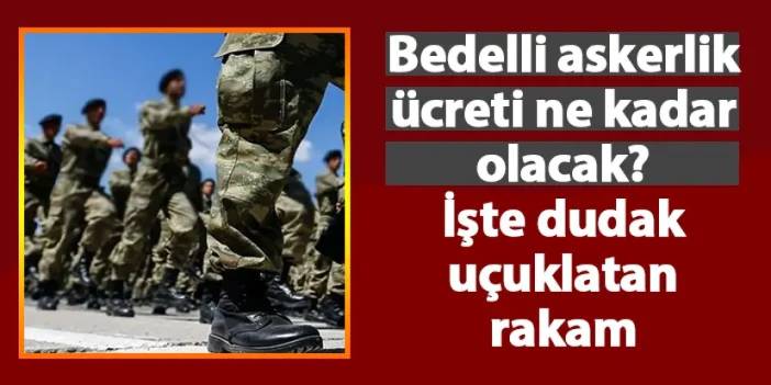 Bedelli askerlik ücreti ne kadar olacak? İşte dudak uçuklatan rakam