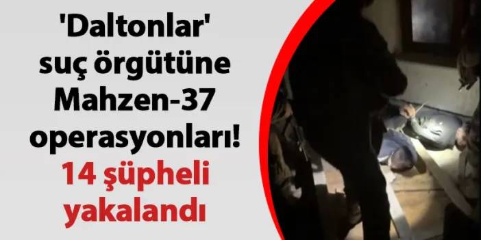 'Daltonlar' suç örgütüne Mahzen-37 operasyonları! 14 şüpheli yakalandı