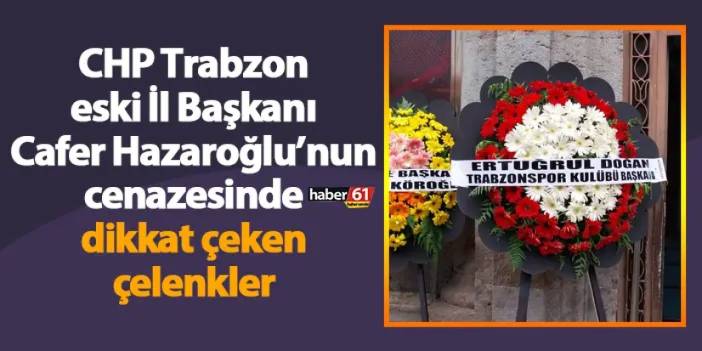 CHP Trabzon eski İl Başkanı Cafer Hazaroğlu’nun cenazesinde dikkat çeken çelenkler