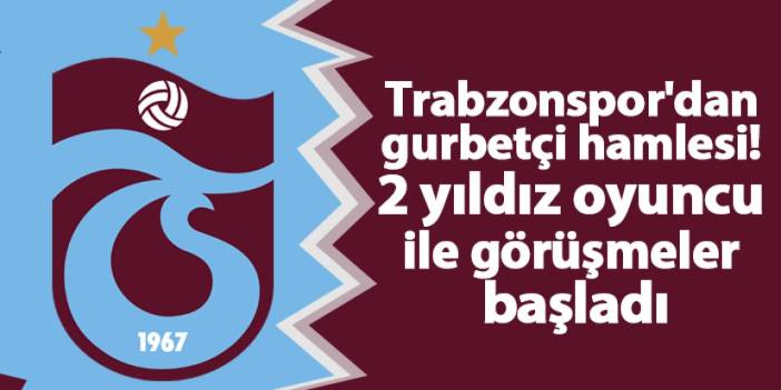 Trabzonspor'dan gurbetçi hamlesi! 2 yıldız oyuncu ile görüşmeler başladı