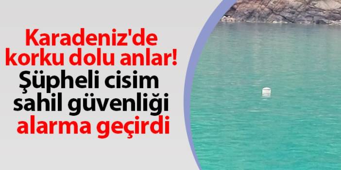 Karadeniz'de korku dolu anlar! Şüpheli cisim sahil güvenliği alarma geçirdi