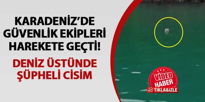 Karadeniz'de güvenlik ekipleri alarmda! Deniz üzerinde şüpheli cisim