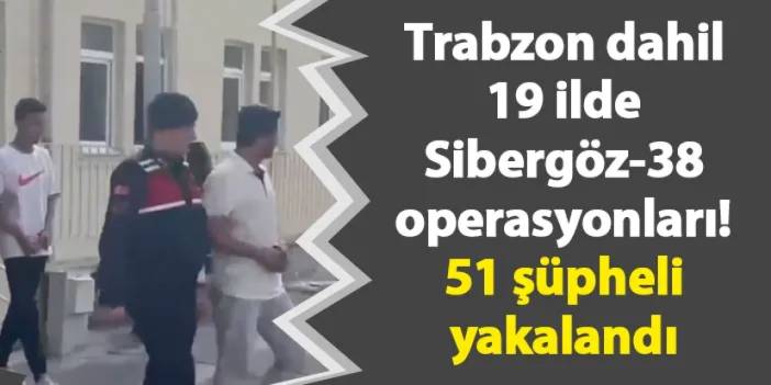 Trabzon dahil 19 ilde Sibergöz-38 operasyonları! 51 şüpheli yakalandı