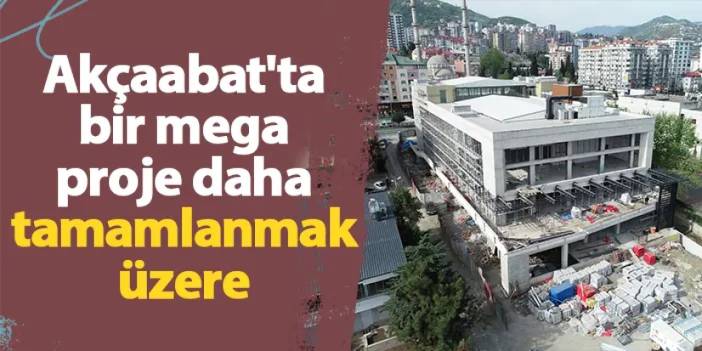 Akçaabat'ta bir mega proje daha tamamlanmak üzere