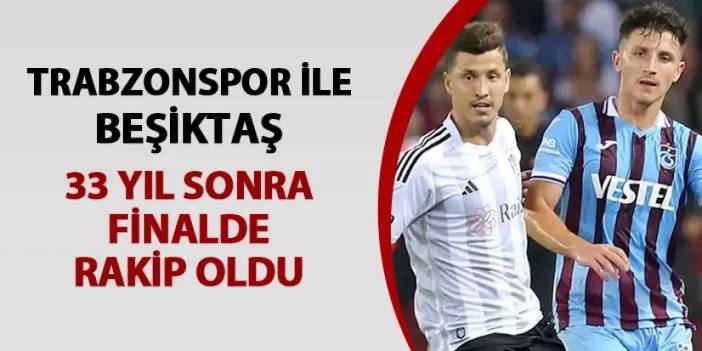 Trabzonspor ile Beşiktaş 33 sezon sonra finalde karşı karşıya