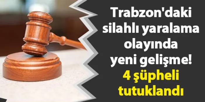 Trabzon'daki silahlı yaralama olayında yeni gelişme! 4 şüpheli tutuklandı