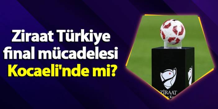 Ziraat Türkiye final mücadelesi Kocaeli'nde mi?