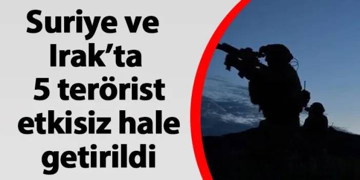 Suriye ve Irak’ta 5 terörist etkisiz hale getirildi