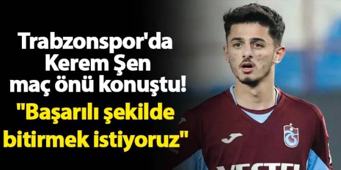 Trabzonspor'da Kerem Şen maç önü konuştu! "Başarılı şekilde bitirmek istiyoruz"