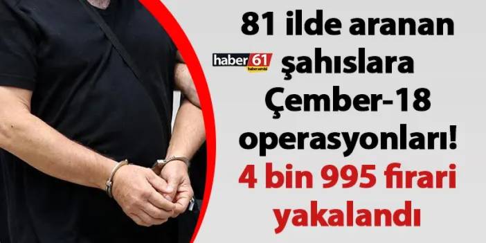 81 ilde aranan şahıslara Çember-18 operasyonları! 4 bin 995 firari yakalandı