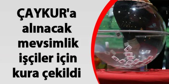 ÇAYKUR'a alınacak mevsimlik işçiler için kura çekildi