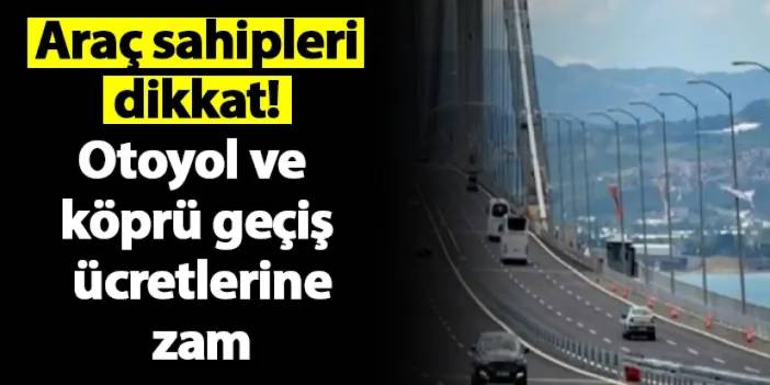 Araç sahipleri dikkat! Otoyol ve köprü geçiş ücretlerine zam