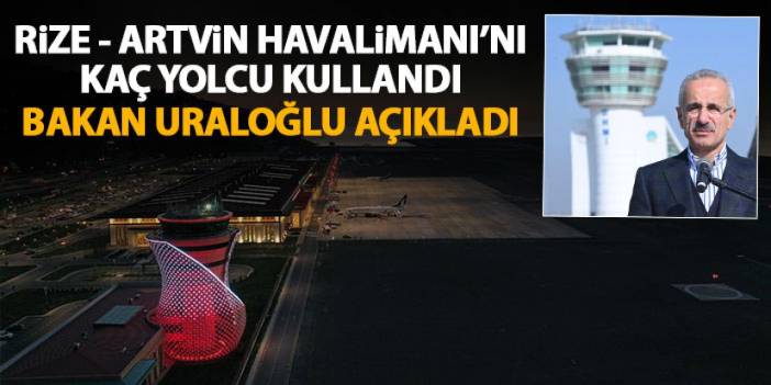 Bakan Uraloğlu açıkladı! Rize - Artvin Havalimanı'nı kaç kişi kullandı?