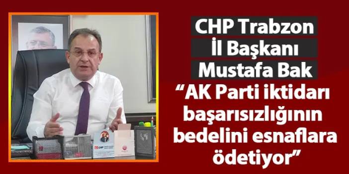 CHP İl Başkanı Bak: “AK Parti iktidarı, başarısızlığının bedelini esnaflara ödetiyor”