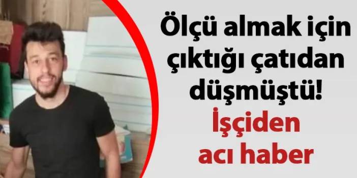 Gümüşhane'de ölçü almak için çıktığı çatıdan düşmüştü! İşçiden acı haber