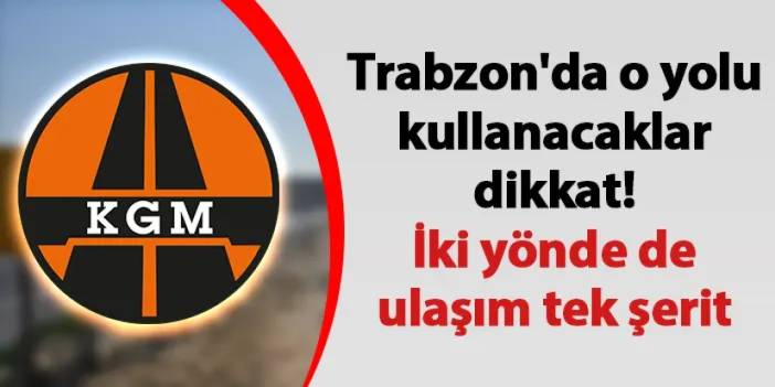 Trabzon'da o yolu kullanacaklar dikkat! İki yönde de ulaşım tek şerit