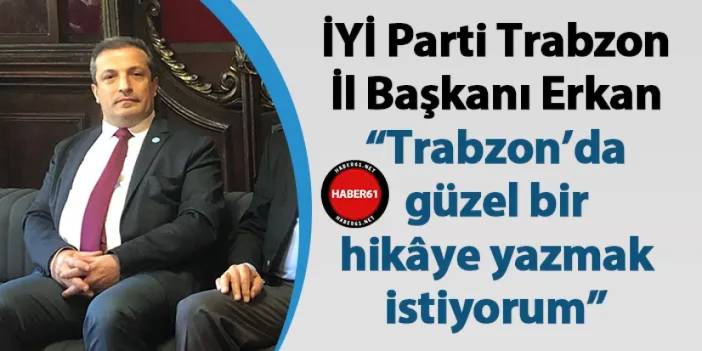 İYİ Parti Trabzon İl Başkanı Erkan "Trabzon’da güzel bir hikâye yazmak istiyorum"