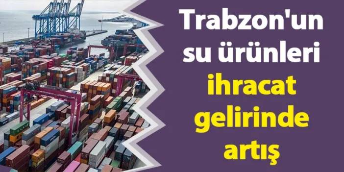 Trabzon'un su ürünleri ihracat gelirinde artış! İşte rakamlar