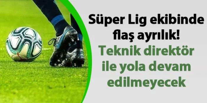 Süper Lig ekibinde flaş ayrılık! Teknik direktör ile yola devam edilmeyecek