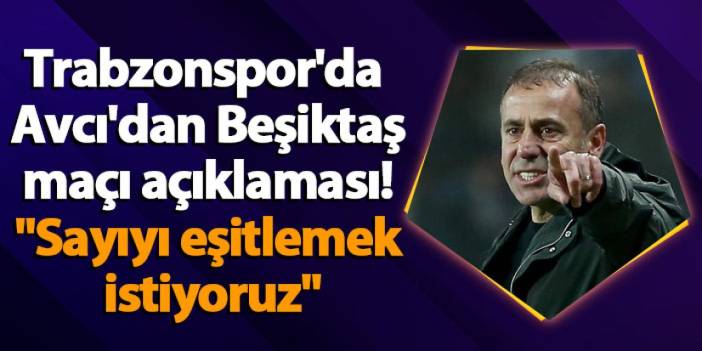Trabzonspor'da Avcı'dan Beşiktaş maçı açıklaması! "Sayıyı eşitlemek istiyoruz"