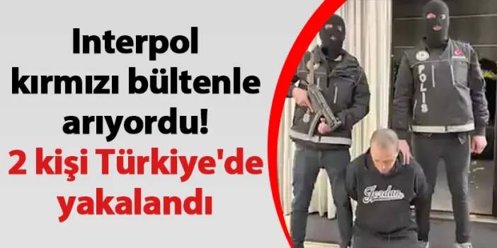 Interpol kırmızı bültenle arıyordu! 2 kişi Türkiye'de yakalandı