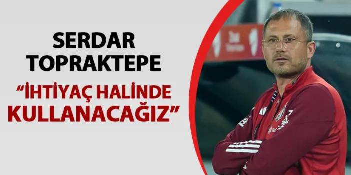 Beşiktaş'ta Serdar Topraktepe konuştu! "İhtiyaç halinde kullanacağız"