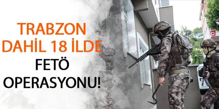 Trabzon dahil 18 ilde FETÖ operasyonu!