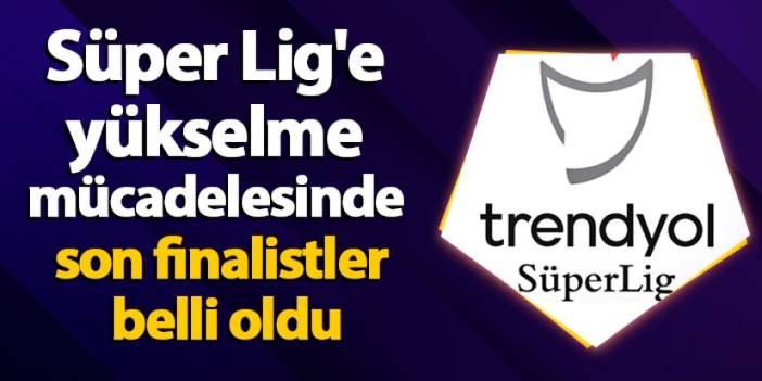 Süper Lig'e yükselme mücadelesinde son finalistler belli oldu