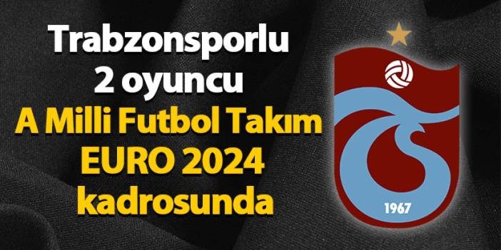 Trabzonsporlu 2 oyuncu A Milli Futbol Takım EURO 2024 kadrosunda