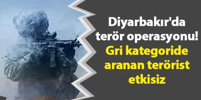 Diyarbakır'da terör operasyonu! Gri kategoride aranan terörist etkisiz