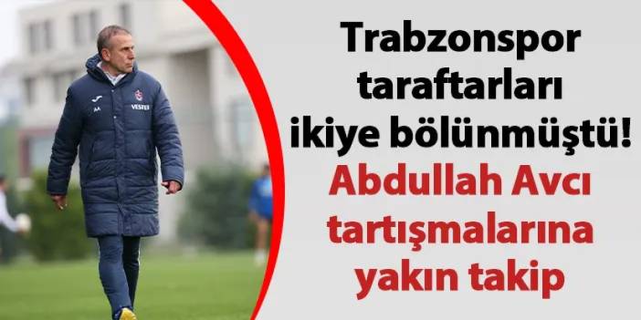 Trabzonspor taraftarları ikiye bölünmüştü! Abdullah Avcı tartışmalarına yakın takip